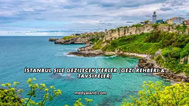 İstanbul Şile Gezilecek Yerler (Gezi Rehberi ve Tavsiyeler)