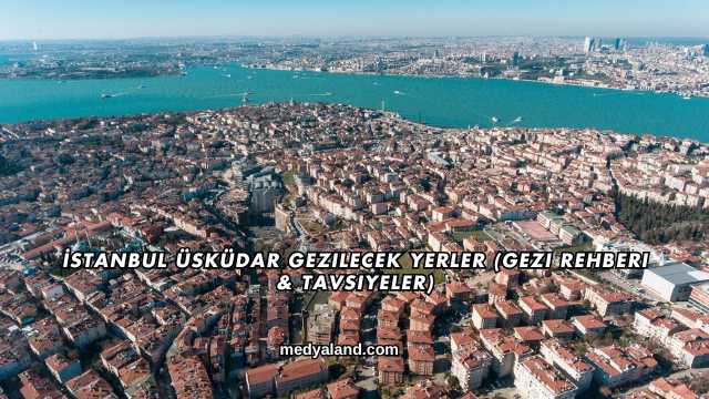 İstanbul Üsküdar Gezilecek Yerler (Gezi Rehberi ve Tavsiyeler)
