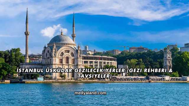İstanbul Üsküdar Gezilecek Yerler (Gezi Rehberi ve Tavsiyeler)