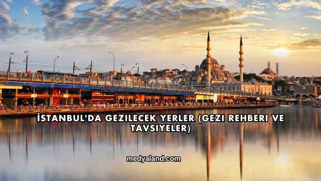 İstanbul'da Gezilecek Yerler (Gezi Rehberi ve Tavsiyeler)