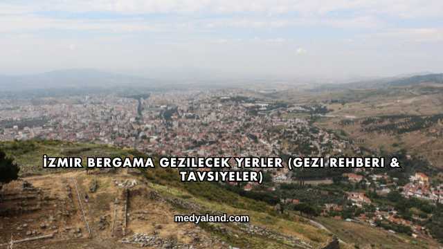 İzmir Bergama Gezilecek Yerler (Gezi Rehberi ve Tavsiyeler)