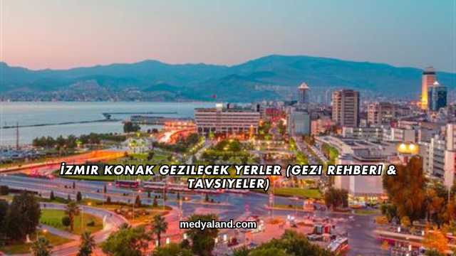 İzmir Konak Gezilecek Yerler (Gezi Rehberi ve Tavsiyeler)