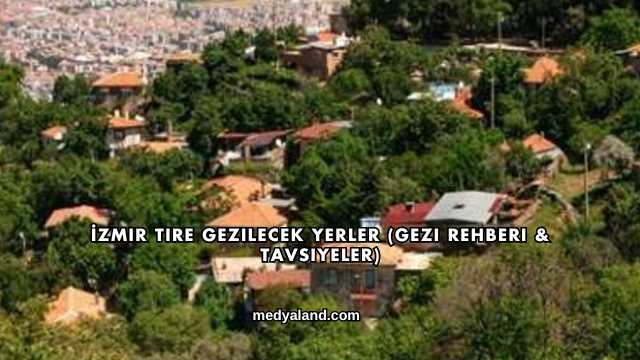 İzmir Tire Gezilecek Yerler (Gezi Rehberi ve Tavsiyeler)