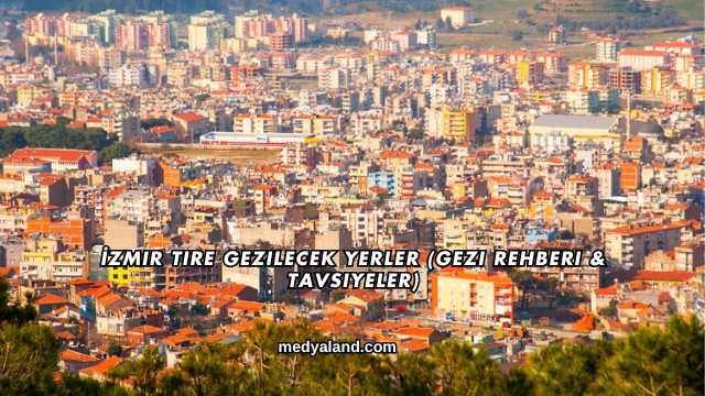 İzmir Tire Gezilecek Yerler (Gezi Rehberi ve Tavsiyeler)