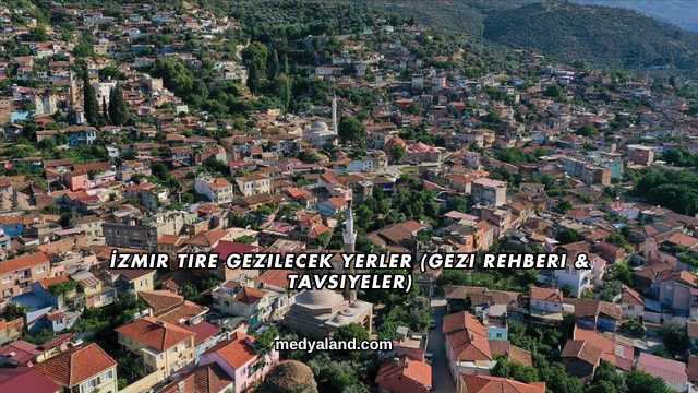 İzmir Tire Gezilecek Yerler (Gezi Rehberi ve Tavsiyeler)