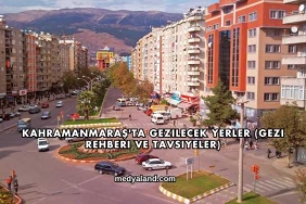 Kahramanmaraş'ta Gezilecek Yerler (Gezi Rehberi ve Tavsiyeler)