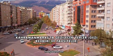 Kahramanmaraş'ta Gezilecek Yerler (Gezi Rehberi ve Tavsiyeler)