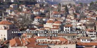 Karabük'te Gezilecek Yerler (Gezi Rehberi ve Tavsiyeler)