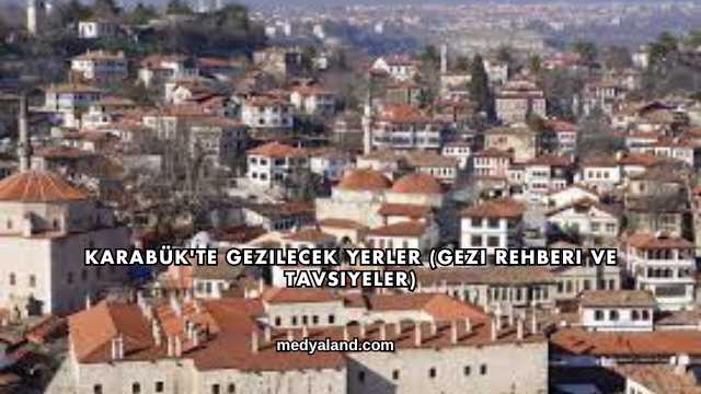 Karabük'te Gezilecek Yerler (Gezi Rehberi ve Tavsiyeler)
