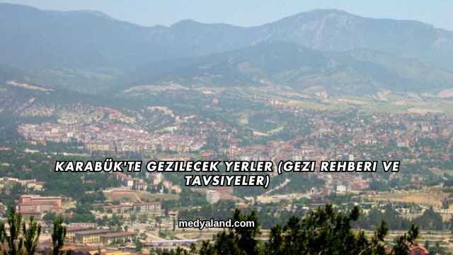 Karabük'te Gezilecek Yerler (Gezi Rehberi ve Tavsiyeler)