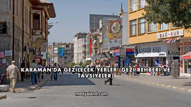 Karaman'da Gezilecek Yerler (Gezi Rehberi ve Tavsiyeler)