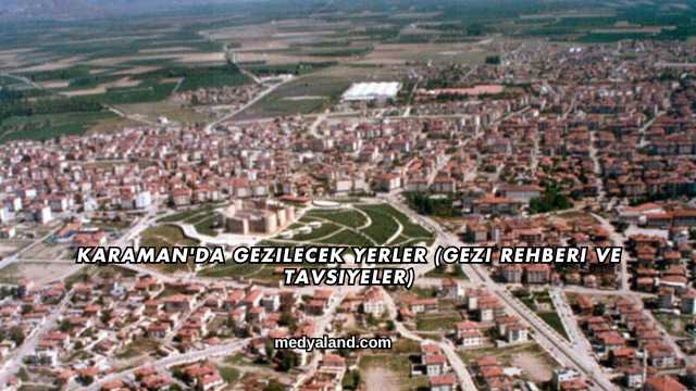 Karaman'da Gezilecek Yerler (Gezi Rehberi ve Tavsiyeler)