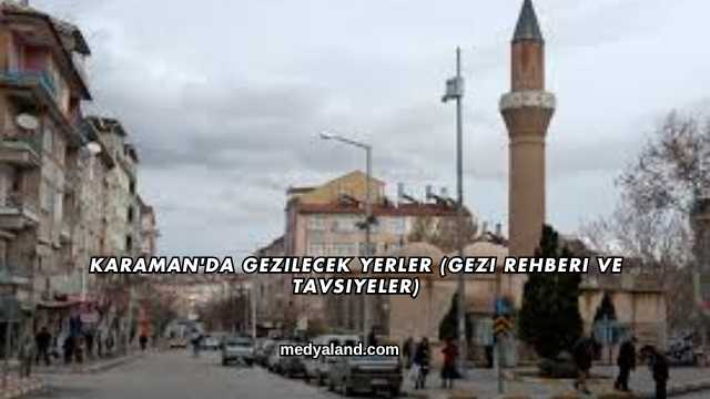 Karaman'da Gezilecek Yerler (Gezi Rehberi ve Tavsiyeler)