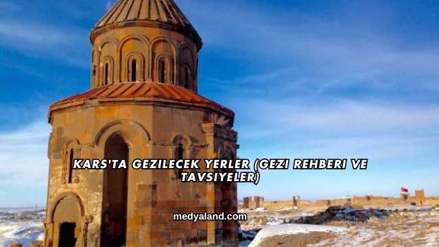 Kars'ta Gezilecek Yerler (Gezi Rehberi ve Tavsiyeler)