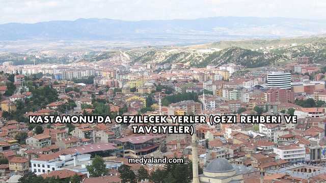 Kastamonu'da Gezilecek Yerler (Gezi Rehberi ve Tavsiyeler)
