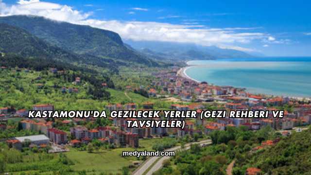 Kastamonu'da Gezilecek Yerler (Gezi Rehberi ve Tavsiyeler)