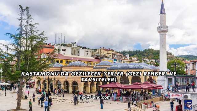 Kastamonu'da Gezilecek Yerler (Gezi Rehberi ve Tavsiyeler)
