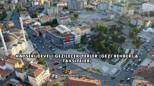 Kayseri Develi Gezilecek Yerler (Gezi Rehberi ve Tavsiyeler)