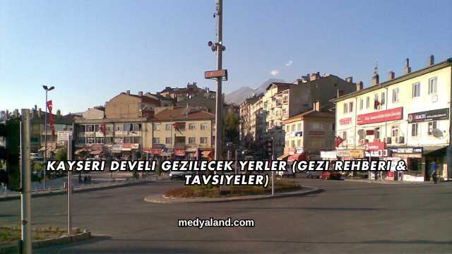 Kayseri Develi Gezilecek Yerler (Gezi Rehberi ve Tavsiyeler)