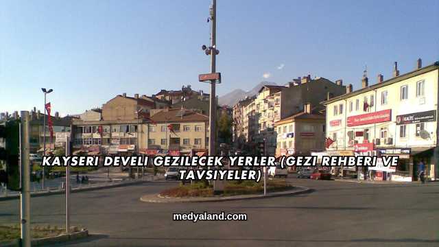 Kayseri Develi Gezilecek Yerler (Gezi Rehberi ve Tavsiyeler)