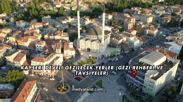 Kayseri Develi Gezilecek Yerler (Gezi Rehberi ve Tavsiyeler)