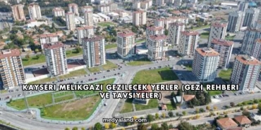 Kayseri Melikgazi Gezilecek Yerler (Gezi Rehberi ve Tavsiyeler)