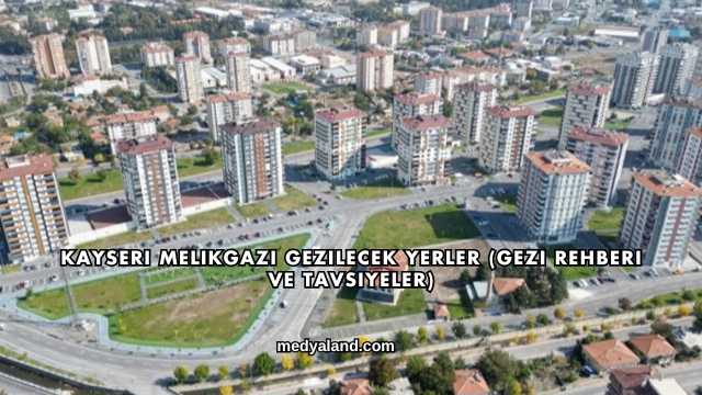 Kayseri Melikgazi Gezilecek Yerler (Gezi Rehberi ve Tavsiyeler)