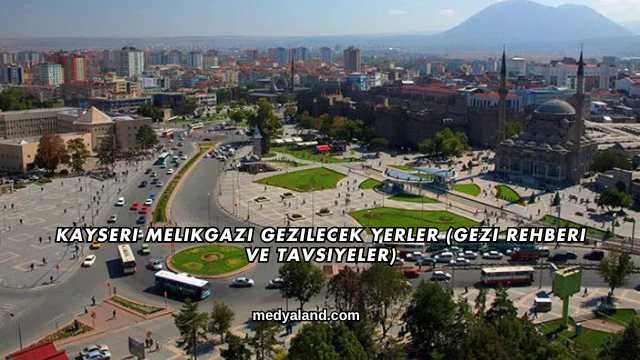 Kayseri Melikgazi Gezilecek Yerler (Gezi Rehberi ve Tavsiyeler)
