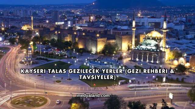 Kayseri Talas Gezilecek Yerler (Gezi Rehberi ve Tavsiyeler)