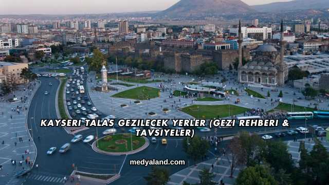 Kayseri Talas Gezilecek Yerler (Gezi Rehberi ve Tavsiyeler)