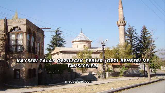 Kayseri Talas Gezilecek Yerler (Gezi Rehberi ve Tavsiyeler)