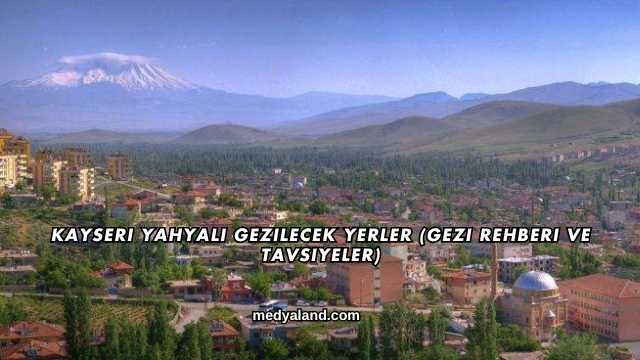 Kayseri Yahyalı Gezilecek Yerler (Gezi Rehberi ve Tavsiyeler)
