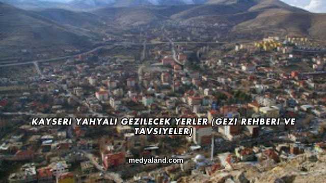 Kayseri Yahyalı Gezilecek Yerler (Gezi Rehberi ve Tavsiyeler)