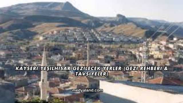 Kayseri Yeşilhisar Gezilecek Yerler (Gezi Rehberi ve Tavsiyeler)