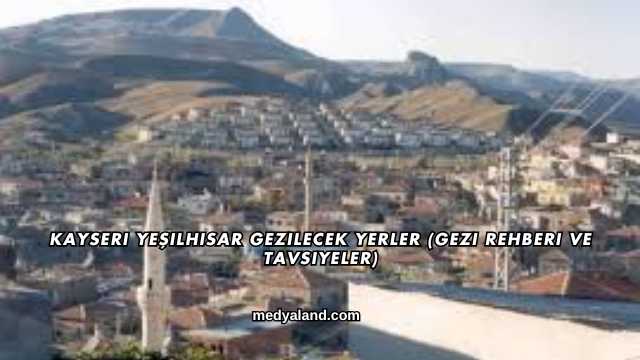 Kayseri Yeşilhisar Gezilecek Yerler (Gezi Rehberi ve Tavsiyeler)