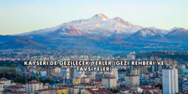 Kayseri'de Gezilecek Yerler (Gezi Rehberi ve Tavsiyeler)