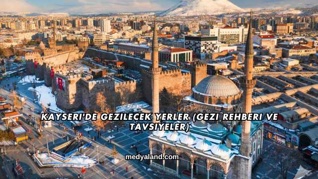 Kayseri'de Gezilecek Yerler (Gezi Rehberi ve Tavsiyeler)