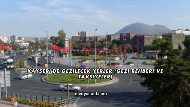 Kayseri'de Gezilecek Yerler (Gezi Rehberi ve Tavsiyeler)