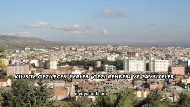 Kilis'te Gezilecek Yerler (Gezi Rehberi ve Tavsiyeler)