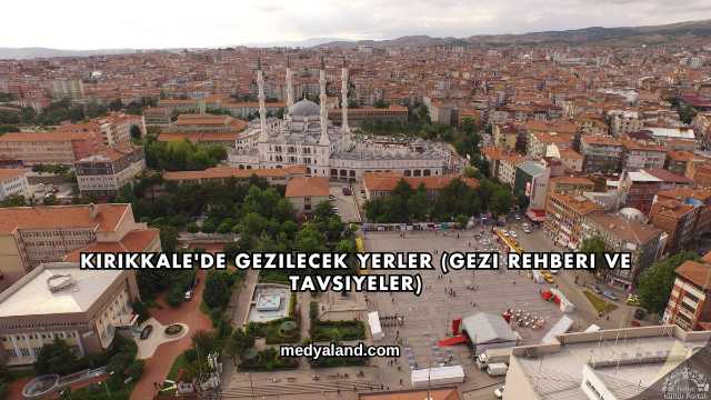 Kırıkkale'de Gezilecek Yerler (Gezi Rehberi ve Tavsiyeler)