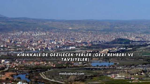 Kırıkkale'de Gezilecek Yerler (Gezi Rehberi ve Tavsiyeler)