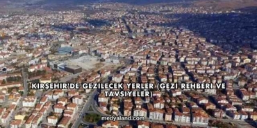 Kırşehir'de Gezilecek Yerler (Gezi Rehberi ve Tavsiyeler)