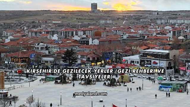 Kırşehir'de Gezilecek Yerler (Gezi Rehberi ve Tavsiyeler)