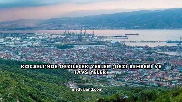Kocaeli'nde Gezilecek Yerler (Gezi Rehberi ve Tavsiyeler)