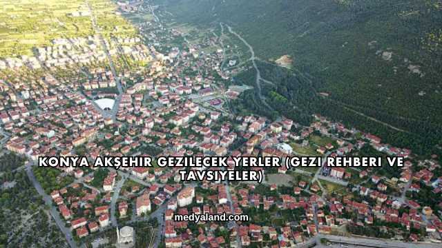 Konya Akşehir Gezilecek Yerler (Gezi Rehberi ve Tavsiyeler)