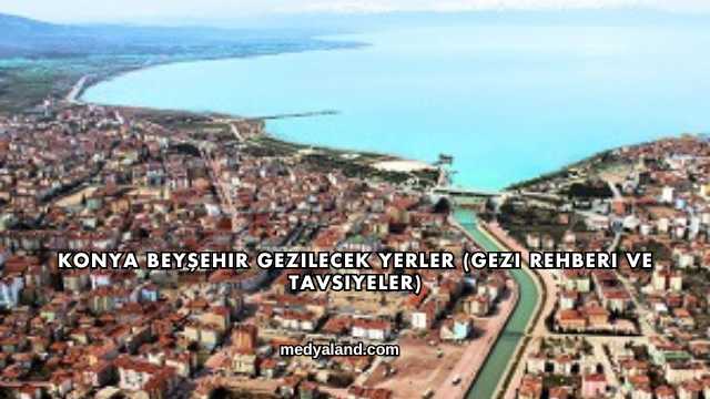 Konya Beyşehir Gezilecek Yerler (Gezi Rehberi ve Tavsiyeler)