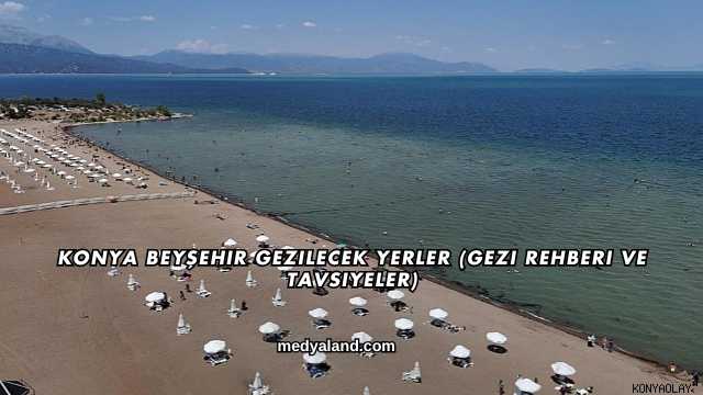 Konya Beyşehir Gezilecek Yerler (Gezi Rehberi ve Tavsiyeler)