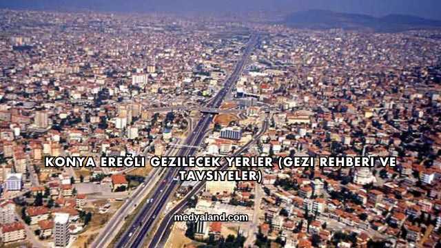 Konya Ereğli Gezilecek Yerler (Gezi Rehberi ve Tavsiyeler)