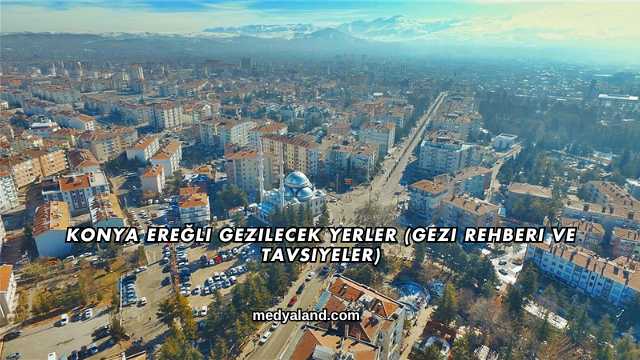 Konya Ereğli Gezilecek Yerler (Gezi Rehberi ve Tavsiyeler)