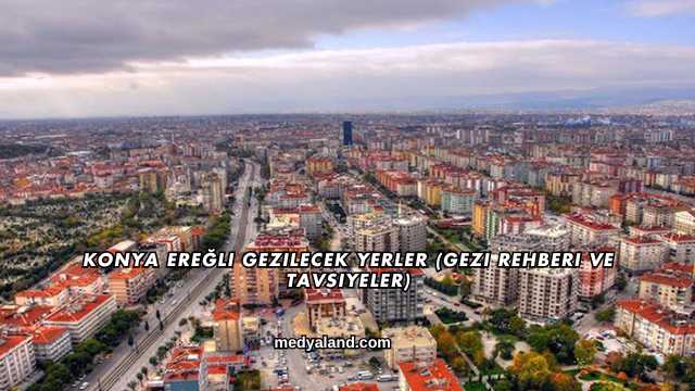 Konya Ereğli Gezilecek Yerler (Gezi Rehberi ve Tavsiyeler)